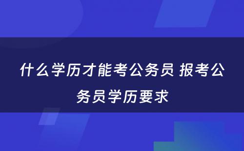 什么学历才能考公务员 报考公务员学历要求