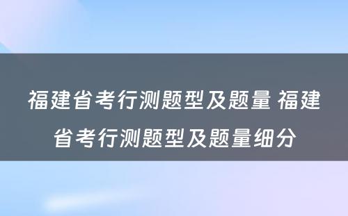 福建省考行测题型及题量 福建省考行测题型及题量细分