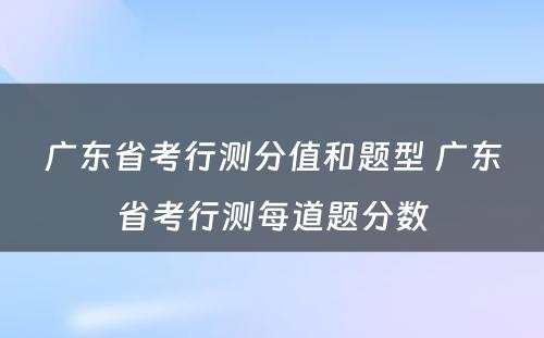 广东省考行测分值和题型 广东省考行测每道题分数