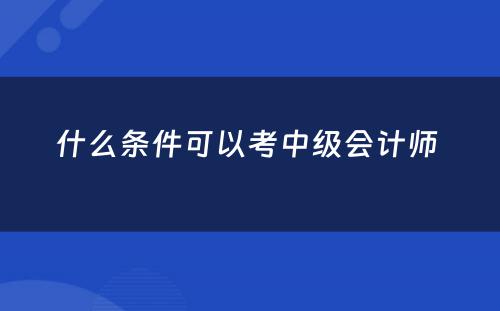 什么条件可以考中级会计师 