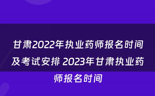 甘肃2022年执业药师报名时间及考试安排 2023年甘肃执业药师报名时间