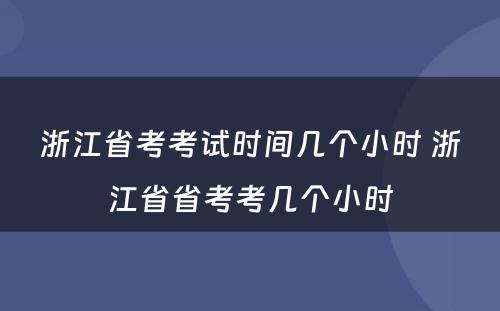 浙江省考考试时间几个小时 浙江省省考考几个小时