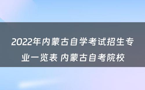 2022年内蒙古自学考试招生专业一览表 内蒙古自考院校