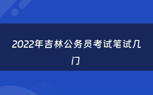 2022年吉林公务员考试笔试几门 