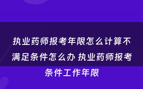 执业药师报考年限怎么计算不满足条件怎么办 执业药师报考条件工作年限