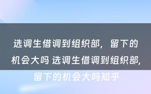 选调生借调到组织部，留下的机会大吗 选调生借调到组织部,留下的机会大吗知乎