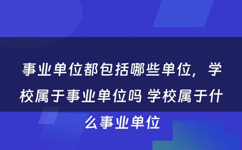 事业单位都包括哪些单位，学校属于事业单位吗 学校属于什么事业单位