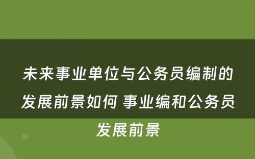 未来事业单位与公务员编制的发展前景如何 事业编和公务员发展前景