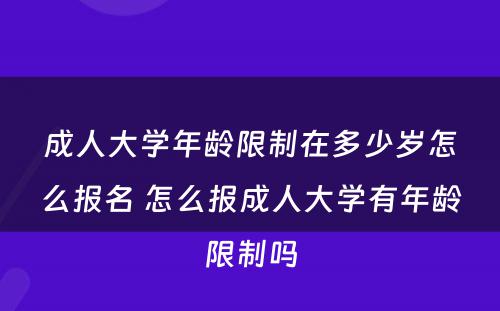 成人大学年龄限制在多少岁怎么报名 怎么报成人大学有年龄限制吗