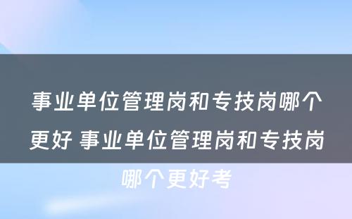 事业单位管理岗和专技岗哪个更好 事业单位管理岗和专技岗哪个更好考