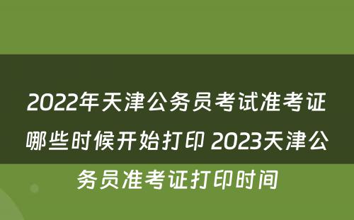 2022年天津公务员考试准考证哪些时候开始打印 2023天津公务员准考证打印时间