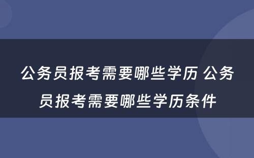 公务员报考需要哪些学历 公务员报考需要哪些学历条件