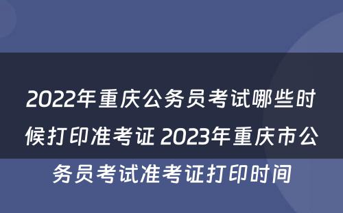 2022年重庆公务员考试哪些时候打印准考证 2023年重庆市公务员考试准考证打印时间