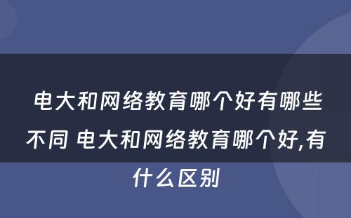 电大和网络教育哪个好有哪些不同 电大和网络教育哪个好,有什么区别