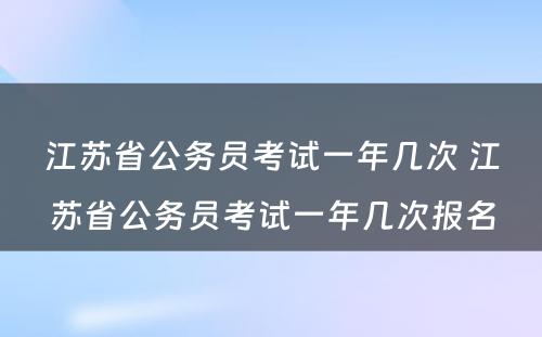 江苏省公务员考试一年几次 江苏省公务员考试一年几次报名