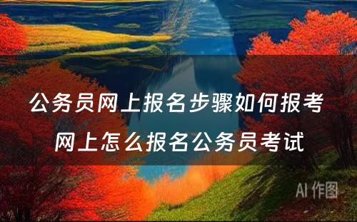 公务员网上报名步骤如何报考 网上怎么报名公务员考试