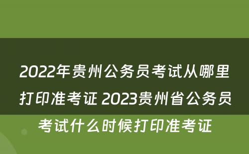 2022年贵州公务员考试从哪里打印准考证 2023贵州省公务员考试什么时候打印准考证