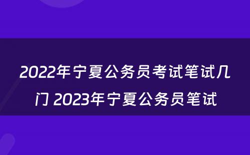 2022年宁夏公务员考试笔试几门 2023年宁夏公务员笔试