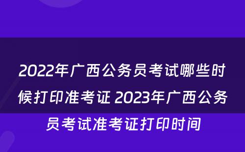 2022年广西公务员考试哪些时候打印准考证 2023年广西公务员考试准考证打印时间