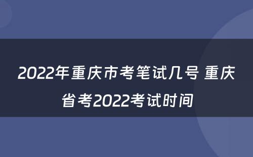 2022年重庆市考笔试几号 重庆省考2022考试时间
