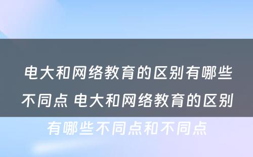 电大和网络教育的区别有哪些不同点 电大和网络教育的区别有哪些不同点和不同点