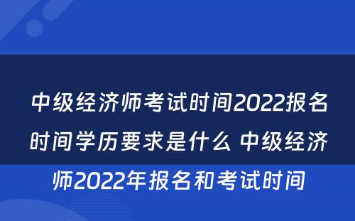 中级经济师考试时间2022报名时间学历要求是什么 中级经济师2022年报名和考试时间