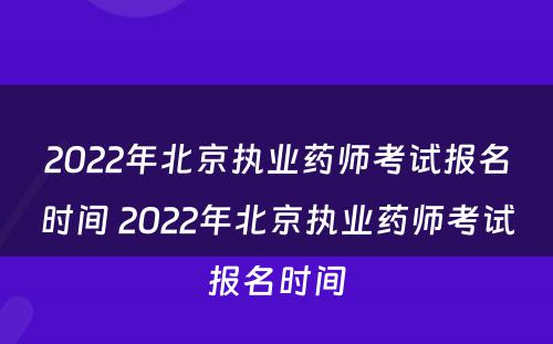 2022年北京执业药师考试报名时间 2022年北京执业药师考试报名时间