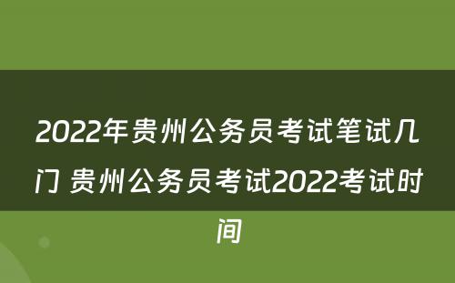 2022年贵州公务员考试笔试几门 贵州公务员考试2022考试时间