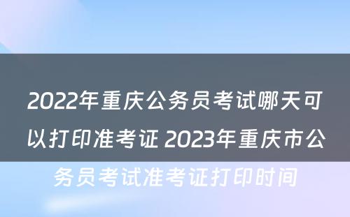 2022年重庆公务员考试哪天可以打印准考证 2023年重庆市公务员考试准考证打印时间