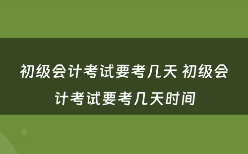 初级会计考试要考几天 初级会计考试要考几天时间