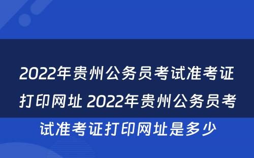 2022年贵州公务员考试准考证打印网址 2022年贵州公务员考试准考证打印网址是多少