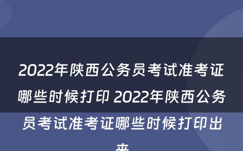 2022年陕西公务员考试准考证哪些时候打印 2022年陕西公务员考试准考证哪些时候打印出来