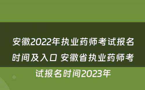 安徽2022年执业药师考试报名时间及入口 安徽省执业药师考试报名时间2023年