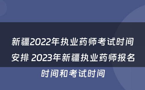 新疆2022年执业药师考试时间安排 2023年新疆执业药师报名时间和考试时间