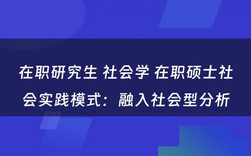 在职研究生 社会学 在职硕士社会实践模式：融入社会型分析