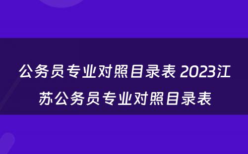 公务员专业对照目录表 2023江苏公务员专业对照目录表