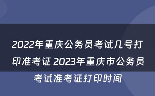 2022年重庆公务员考试几号打印准考证 2023年重庆市公务员考试准考证打印时间