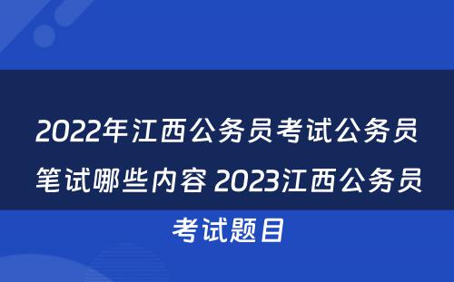 2022年江西公务员考试公务员笔试哪些内容 2023江西公务员考试题目