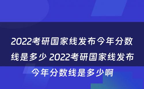 2022考研国家线发布今年分数线是多少 2022考研国家线发布今年分数线是多少啊