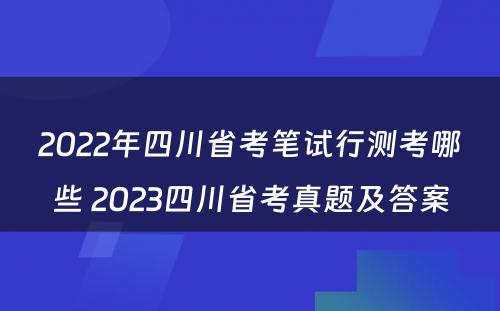 2022年四川省考笔试行测考哪些 2023四川省考真题及答案
