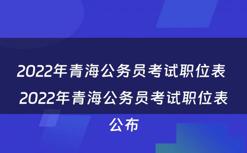 2022年青海公务员考试职位表 2022年青海公务员考试职位表公布