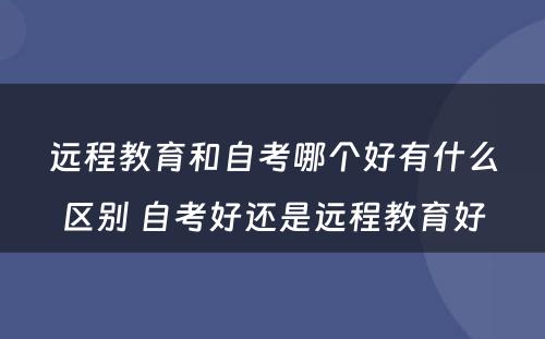 远程教育和自考哪个好有什么区别 自考好还是远程教育好