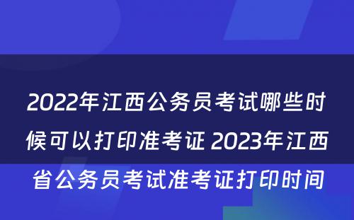 2022年江西公务员考试哪些时候可以打印准考证 2023年江西省公务员考试准考证打印时间