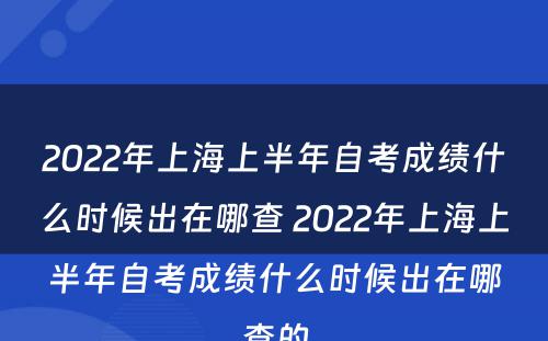 2022年上海上半年自考成绩什么时候出在哪查 2022年上海上半年自考成绩什么时候出在哪查的