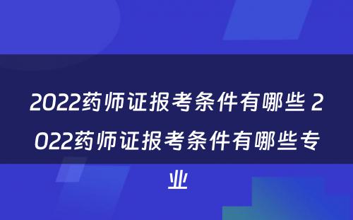 2022药师证报考条件有哪些 2022药师证报考条件有哪些专业