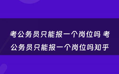 考公务员只能报一个岗位吗 考公务员只能报一个岗位吗知乎