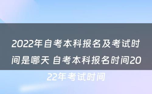 2022年自考本科报名及考试时间是哪天 自考本科报名时间2022年考试时间