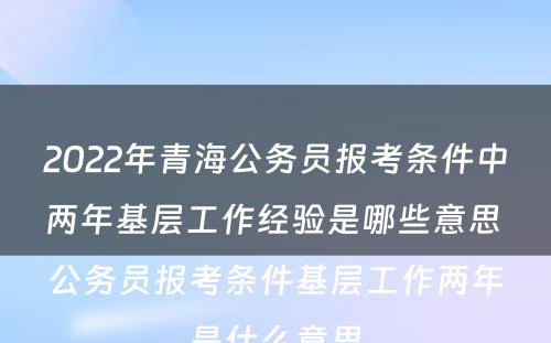 2022年青海公务员报考条件中两年基层工作经验是哪些意思 公务员报考条件基层工作两年是什么意思