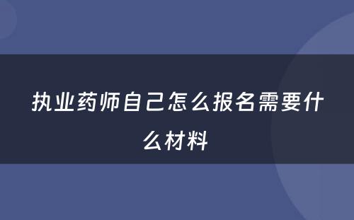 执业药师自己怎么报名需要什么材料 