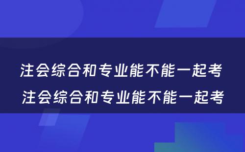 注会综合和专业能不能一起考 注会综合和专业能不能一起考